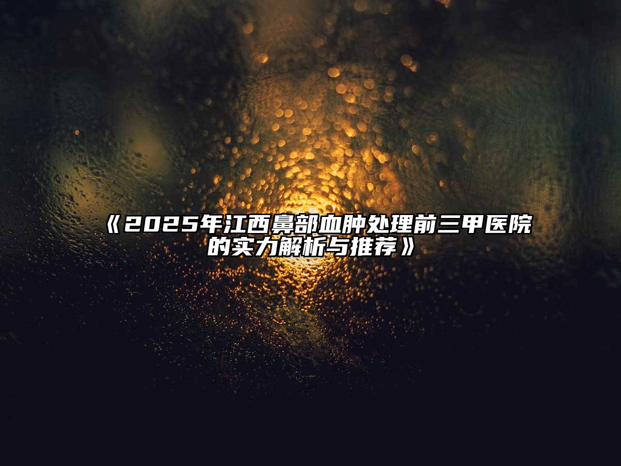2025年江西鼻部血肿处理前三甲医院的实力解析与推荐