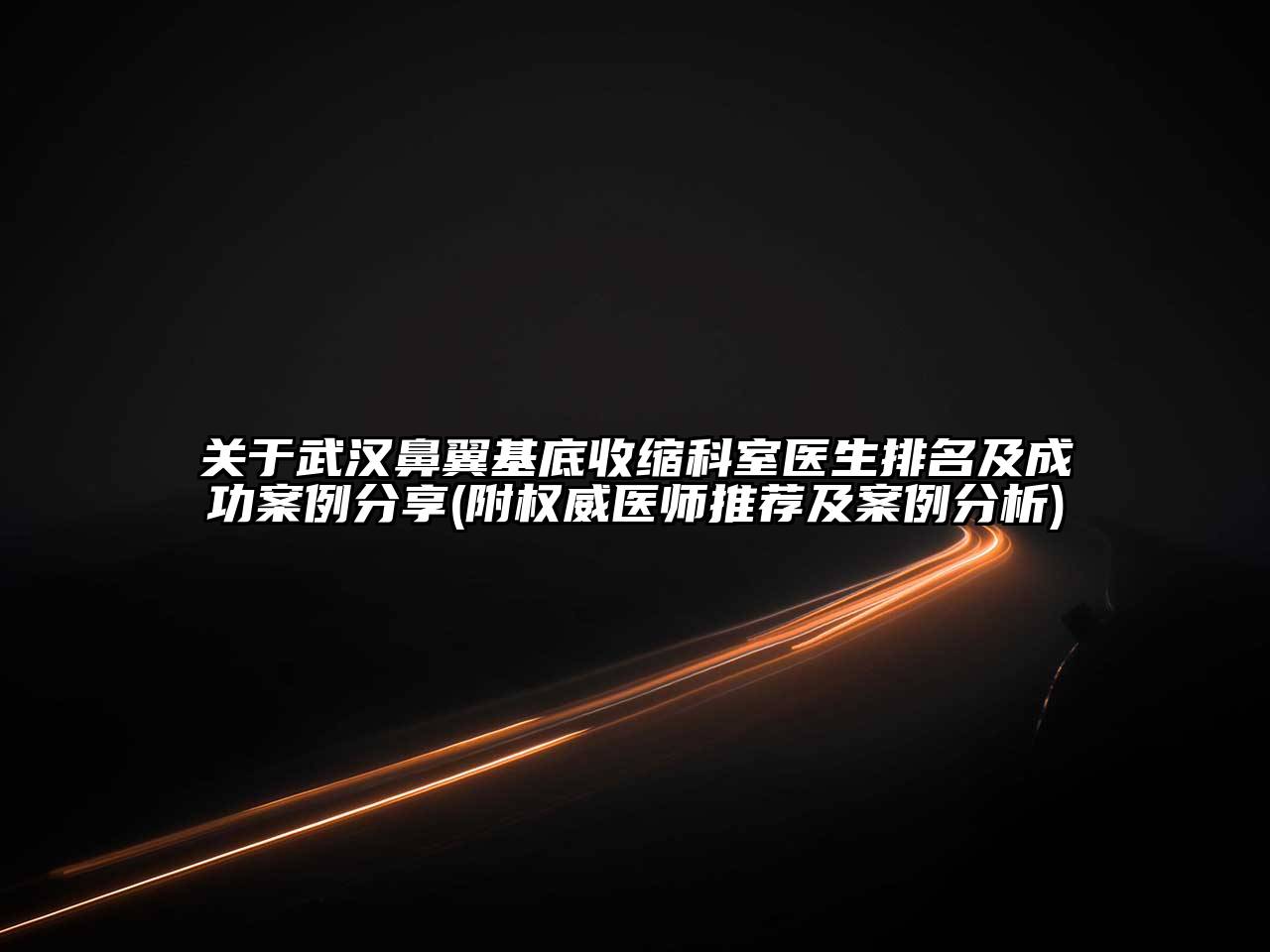 武汉鼻翼基底收缩科室医生排名及成功案例分享(附权威医师推荐及案例分析)