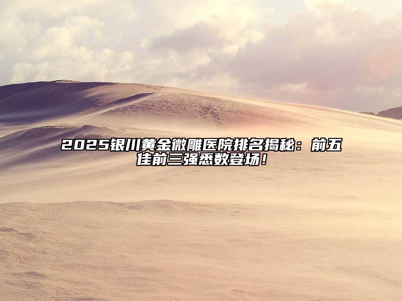 2025银川黄金微雕医院排名揭秘：前五佳前三强悉数登场！