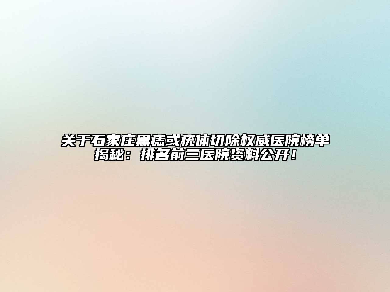 石家庄黑痣或疣体切除权威医院榜单揭秘：排名前三医院资料公开！