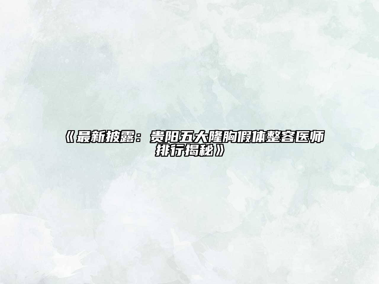 最新披露：贵阳五大隆胸假体整容医师排行揭秘