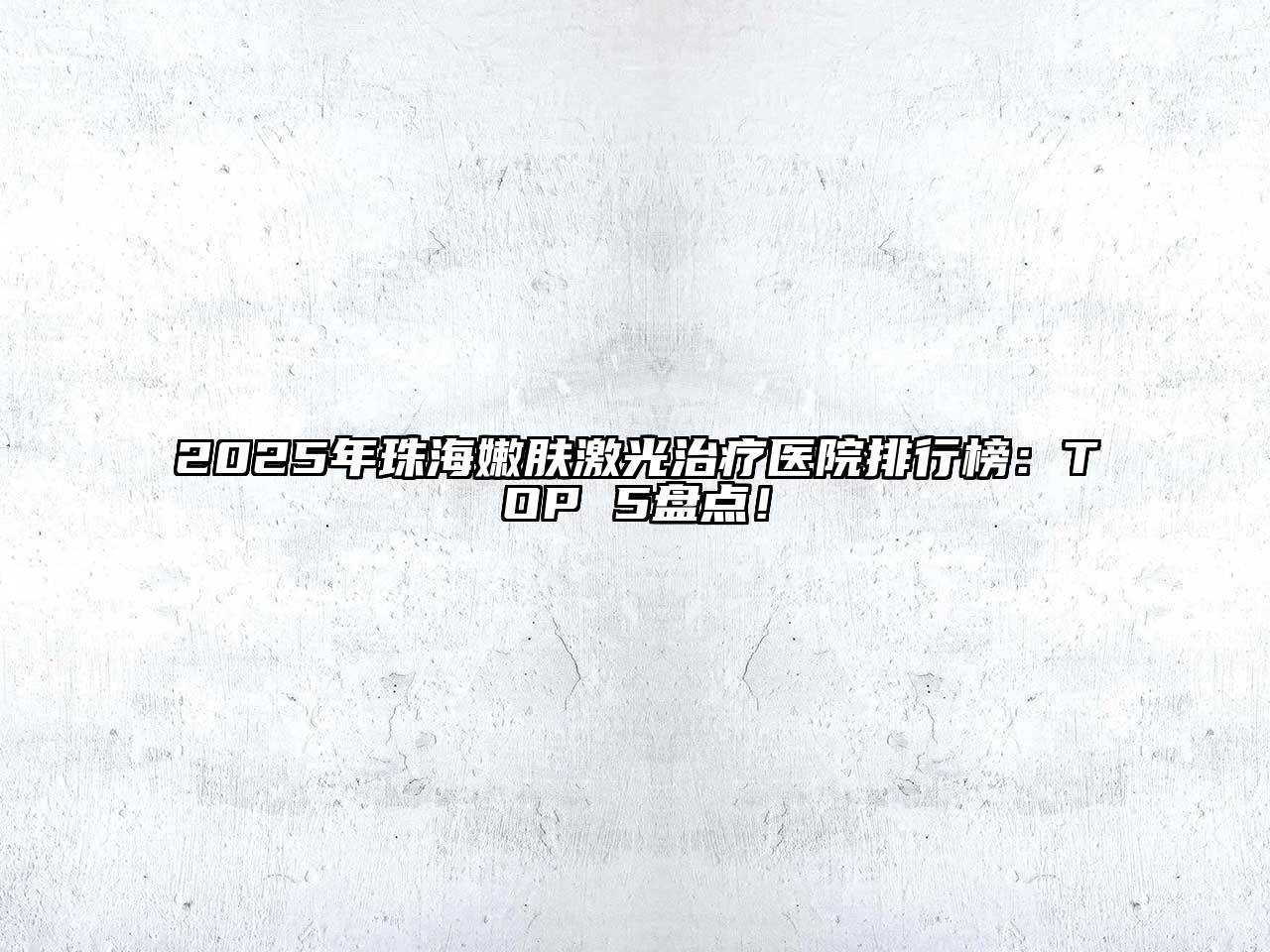 2025年珠海嫩肤激光治疗医院排行榜：TOP 5盘点！