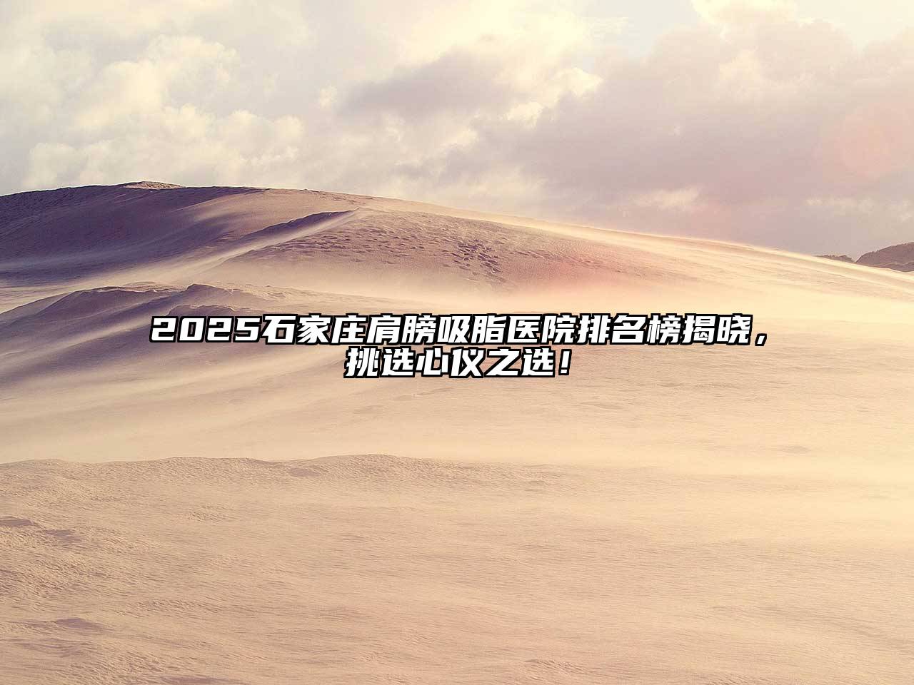 2025石家庄肩膀吸脂医院排名榜揭晓，挑选心仪之选！