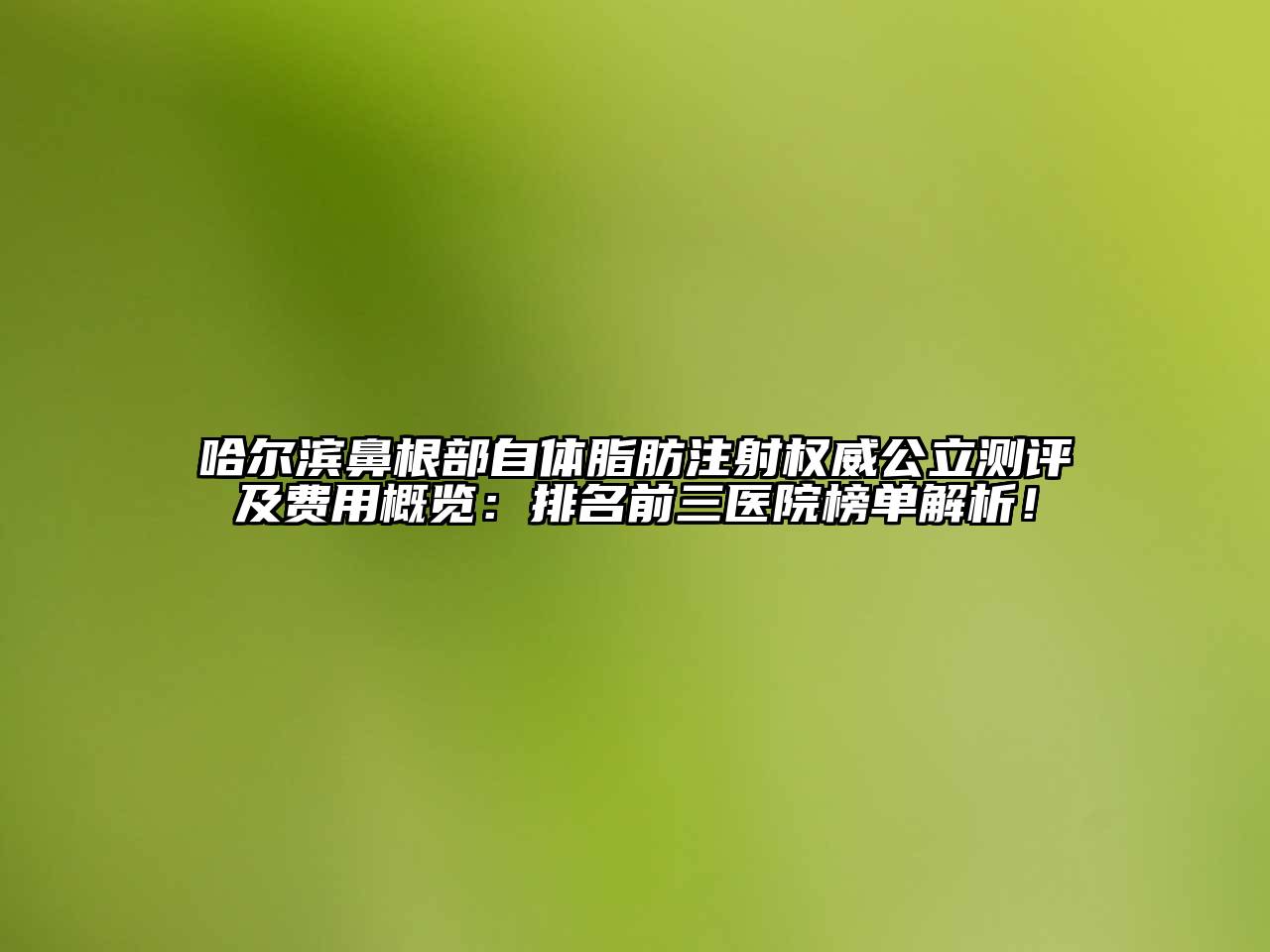 哈尔滨鼻根部自体脂肪注射权威公立测评及费用概览：排名前三医院榜单解析！