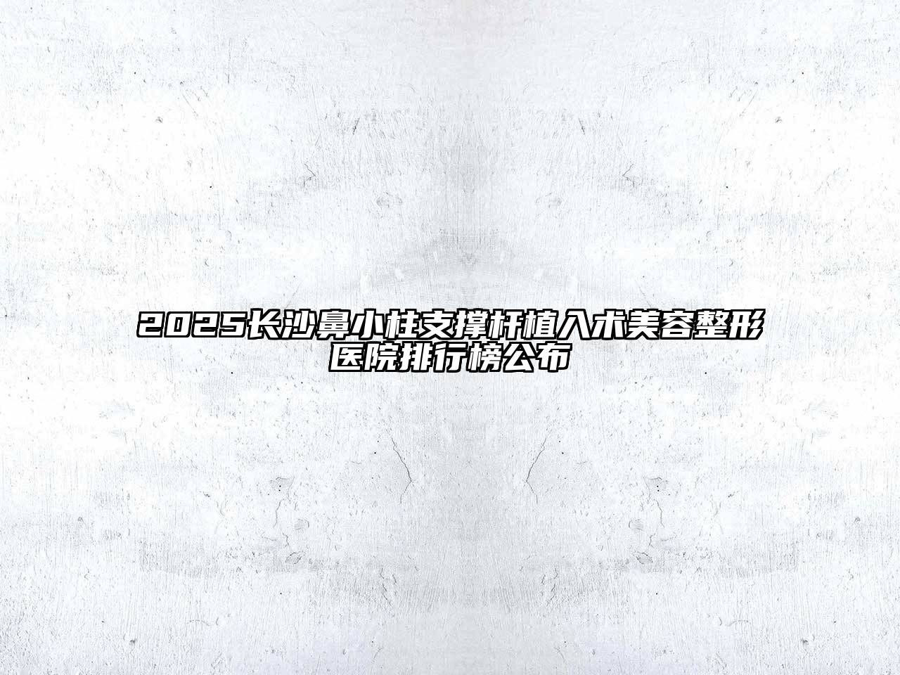 2025长沙鼻小柱支撑杆植入术美容整形医院排行榜公布