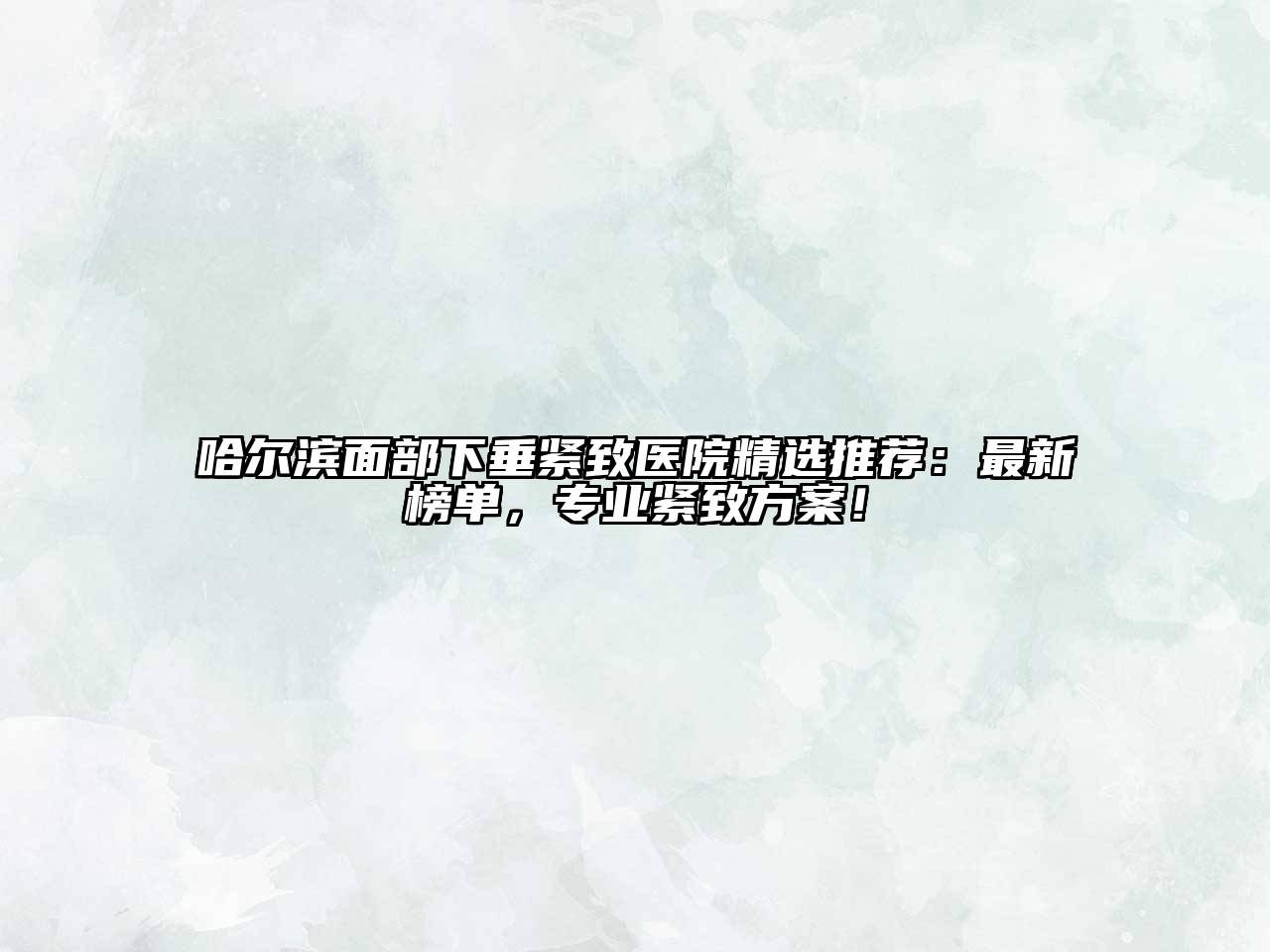 哈尔滨面部下垂紧致医院精选推荐：最新榜单，专业紧致方案！