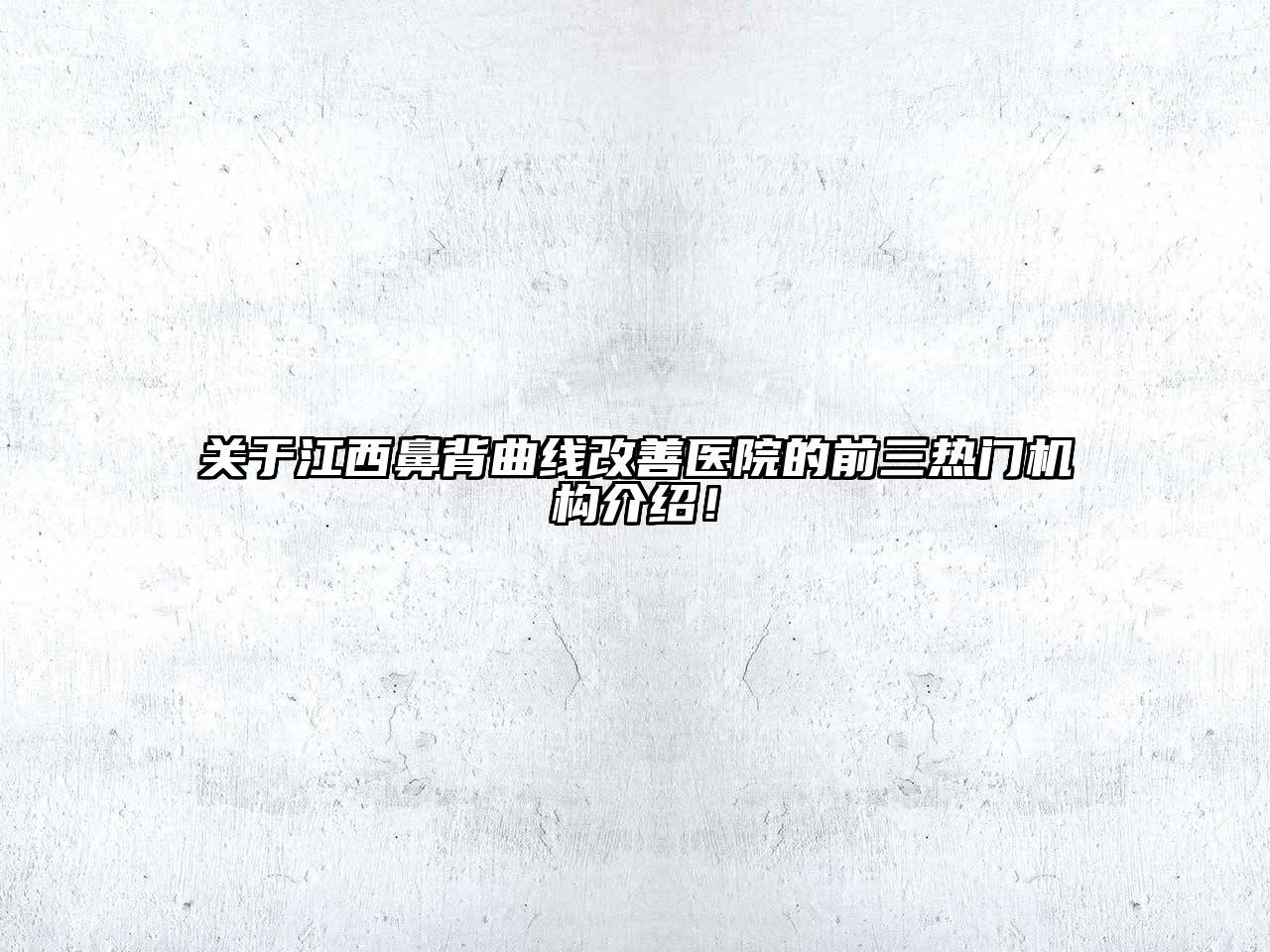 江西鼻背曲线改善医院的前三热门机构介绍！