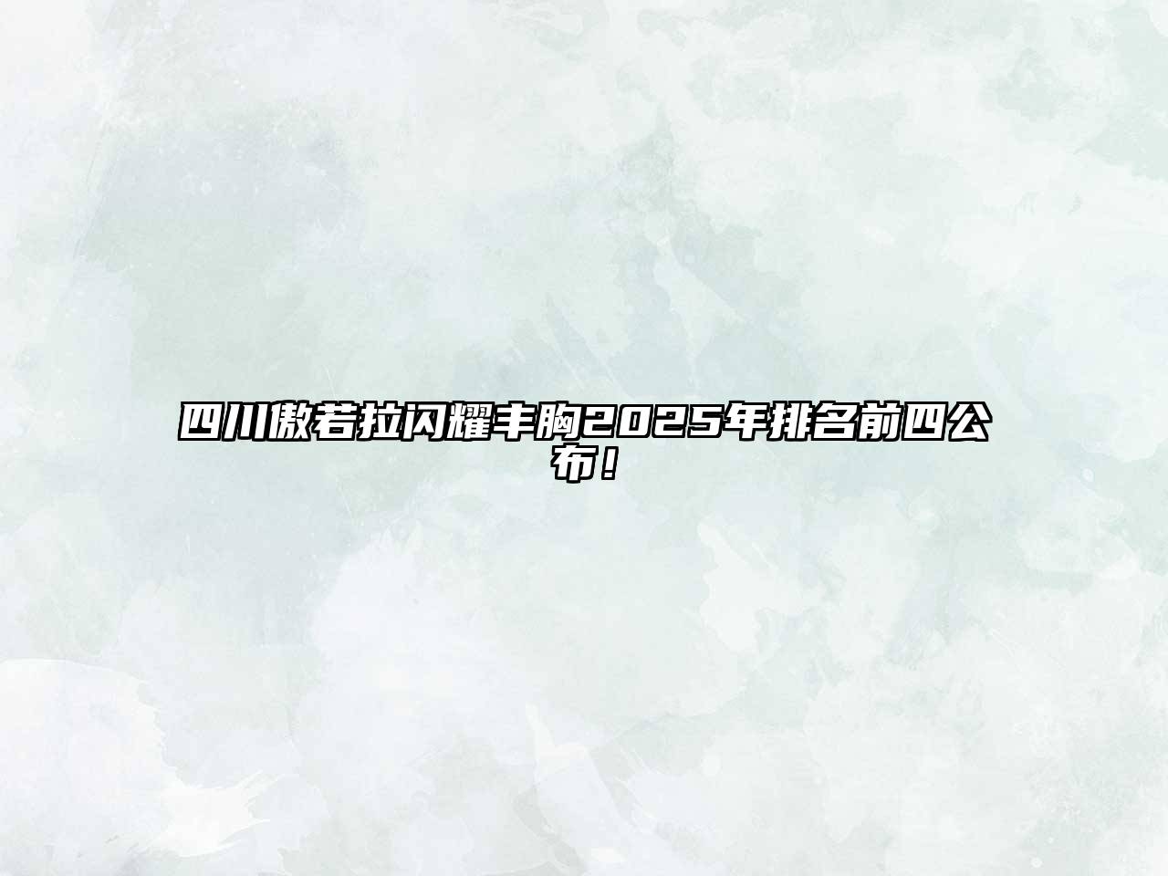 四川傲若拉闪耀丰胸2025年排名前四公布！