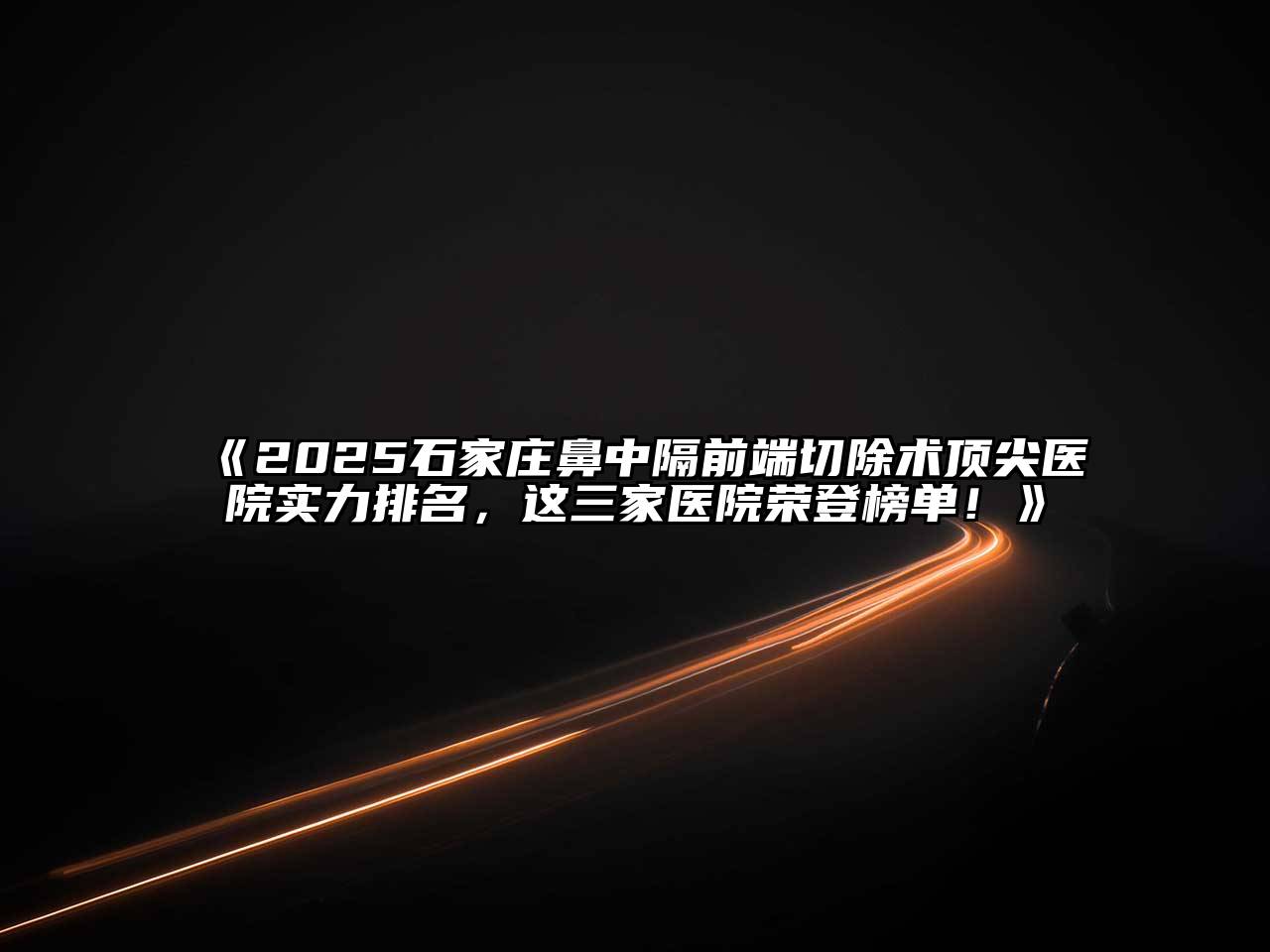2025石家庄鼻中隔前端切除术顶尖医院实力排名，这三家医院荣登榜单！