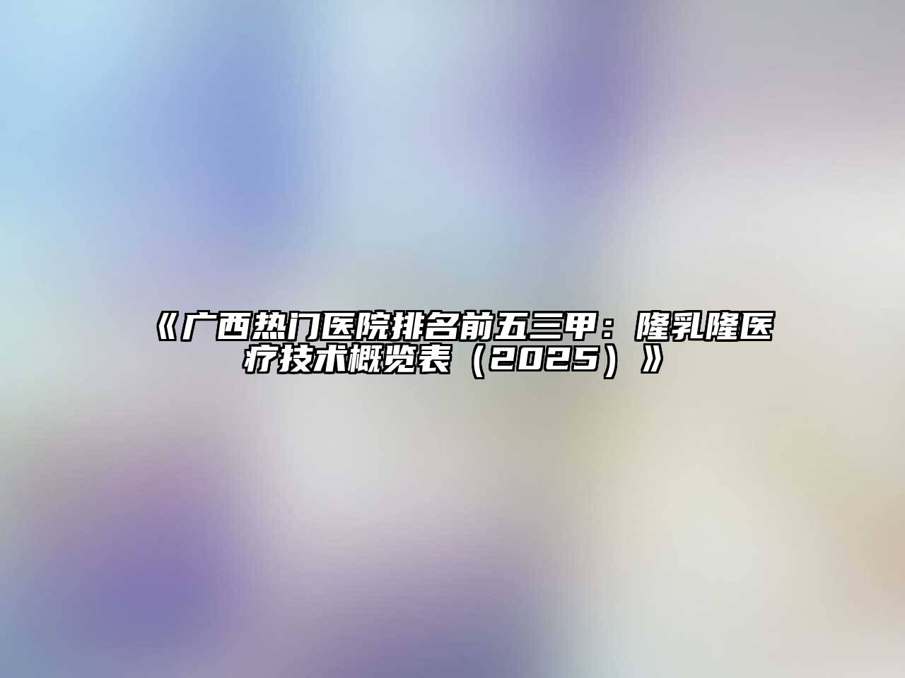 广西热门医院排名前五三甲：隆乳隆医疗技术概览表2025年