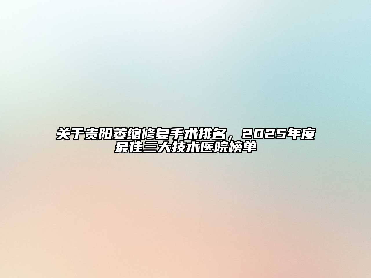 贵阳萎缩修复手术排名，2025年度最佳三大技术医院榜单