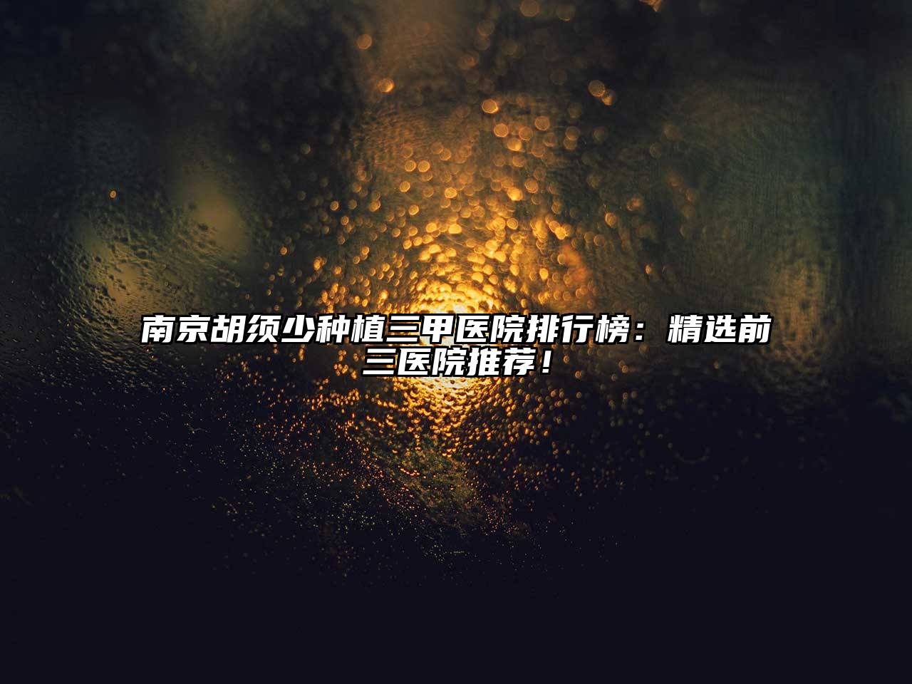 南京胡须少种植三甲医院排行榜：精选前三医院推荐！