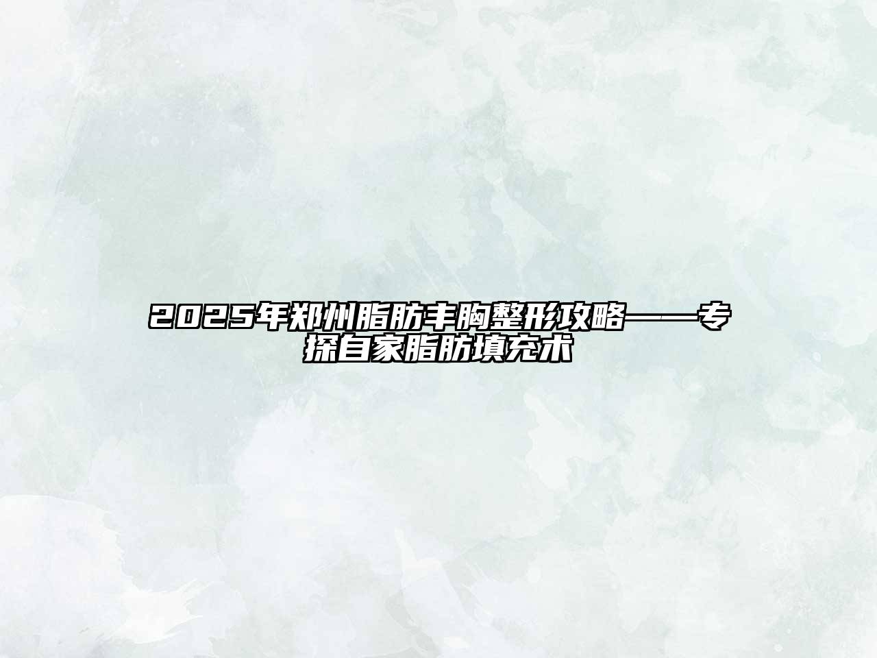 2025年郑州脂肪丰胸整形攻略——专探自家脂肪填充术