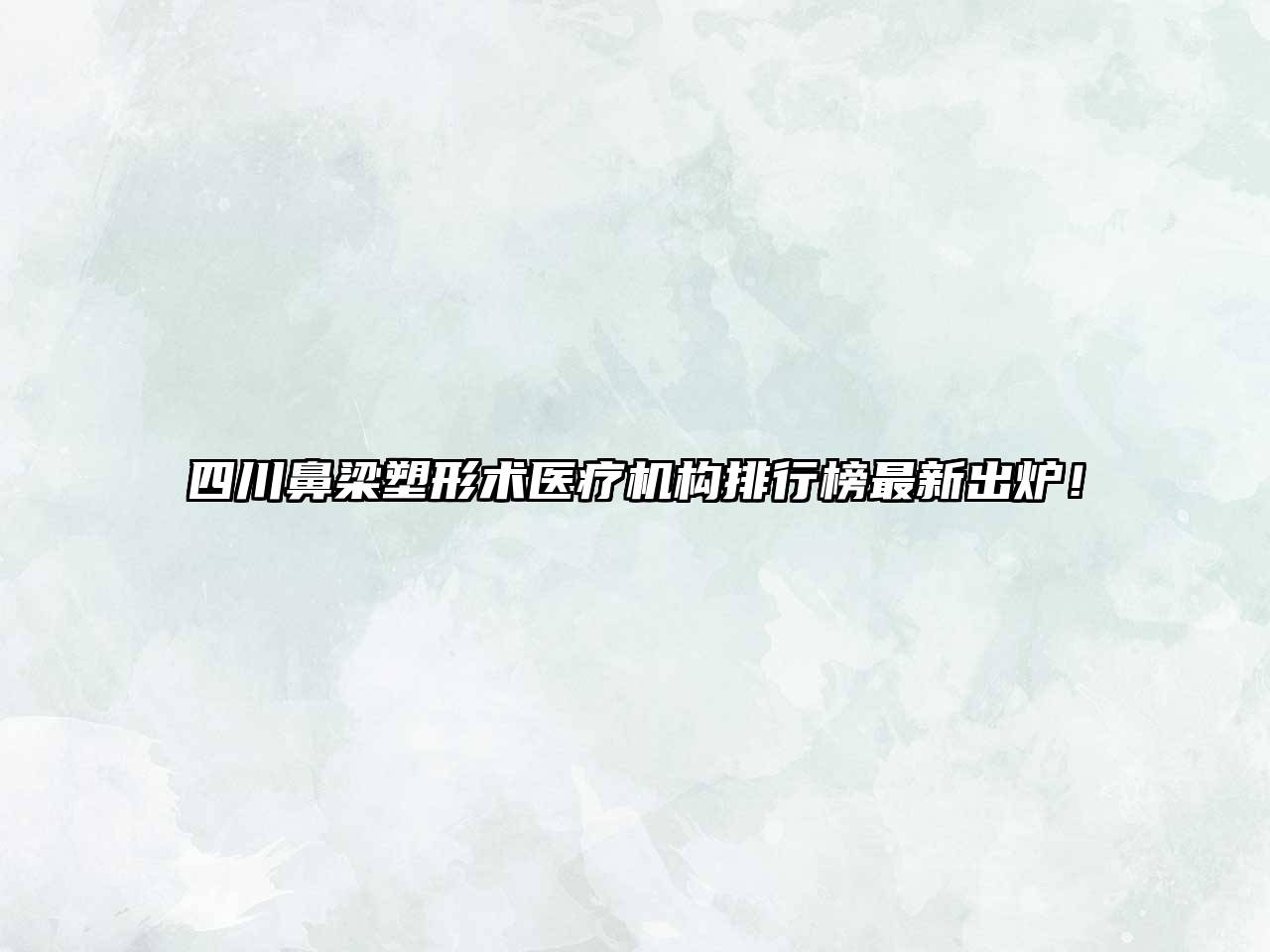 四川鼻梁塑形术医疗机构排行榜最新出炉！