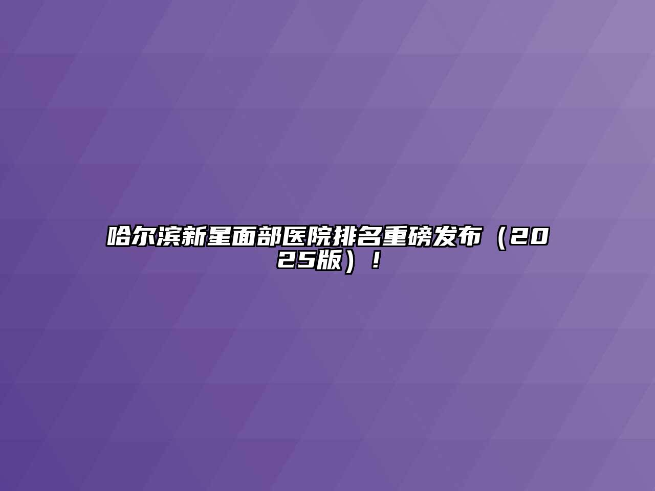 哈尔滨新星面部医院排名重磅发布2025年！
