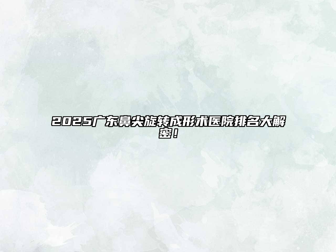 2025广东鼻尖旋转成形术医院排名大解密！