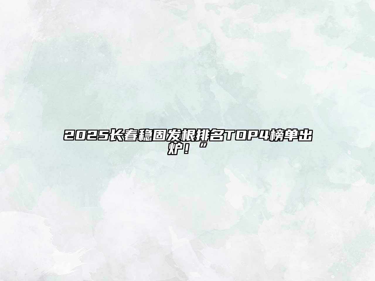 2025长春稳固发根排名TOP4榜单出炉！”