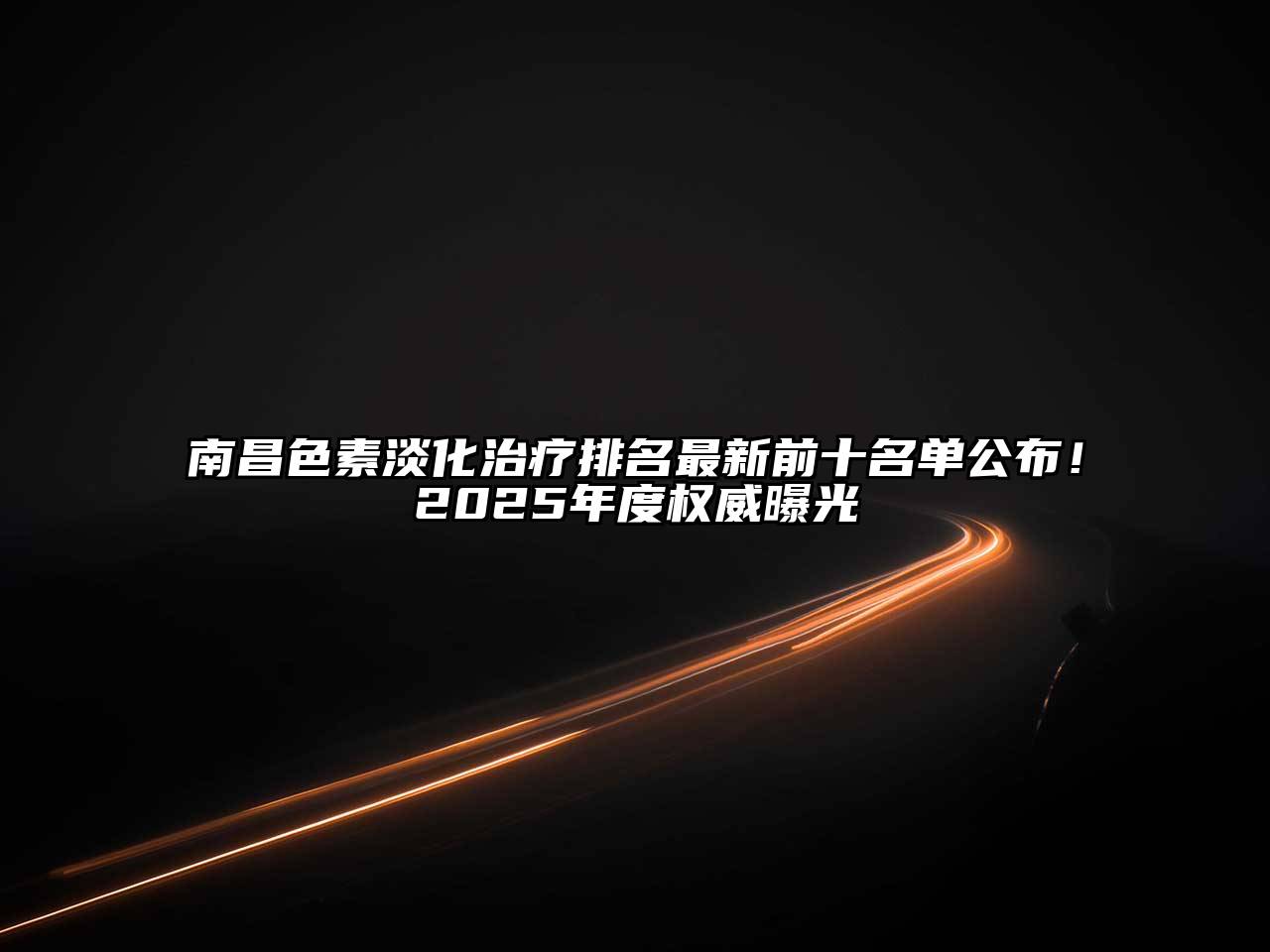 南昌色素淡化治疗排名最新前十名单公布！2025年度权威曝光