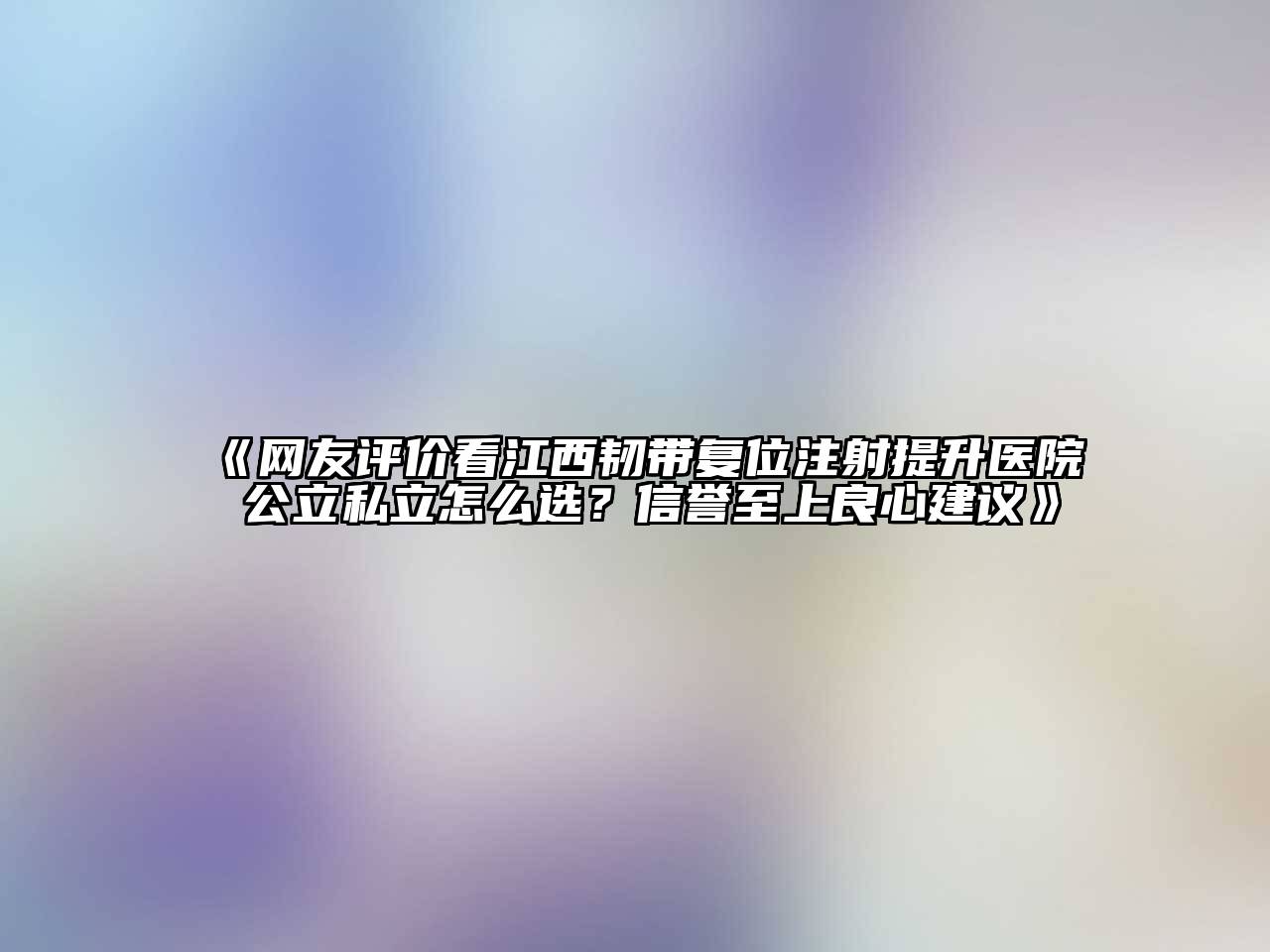 网友评价看江西韧带复位注射提升医院 公立私立怎么选？信誉至上良心建议