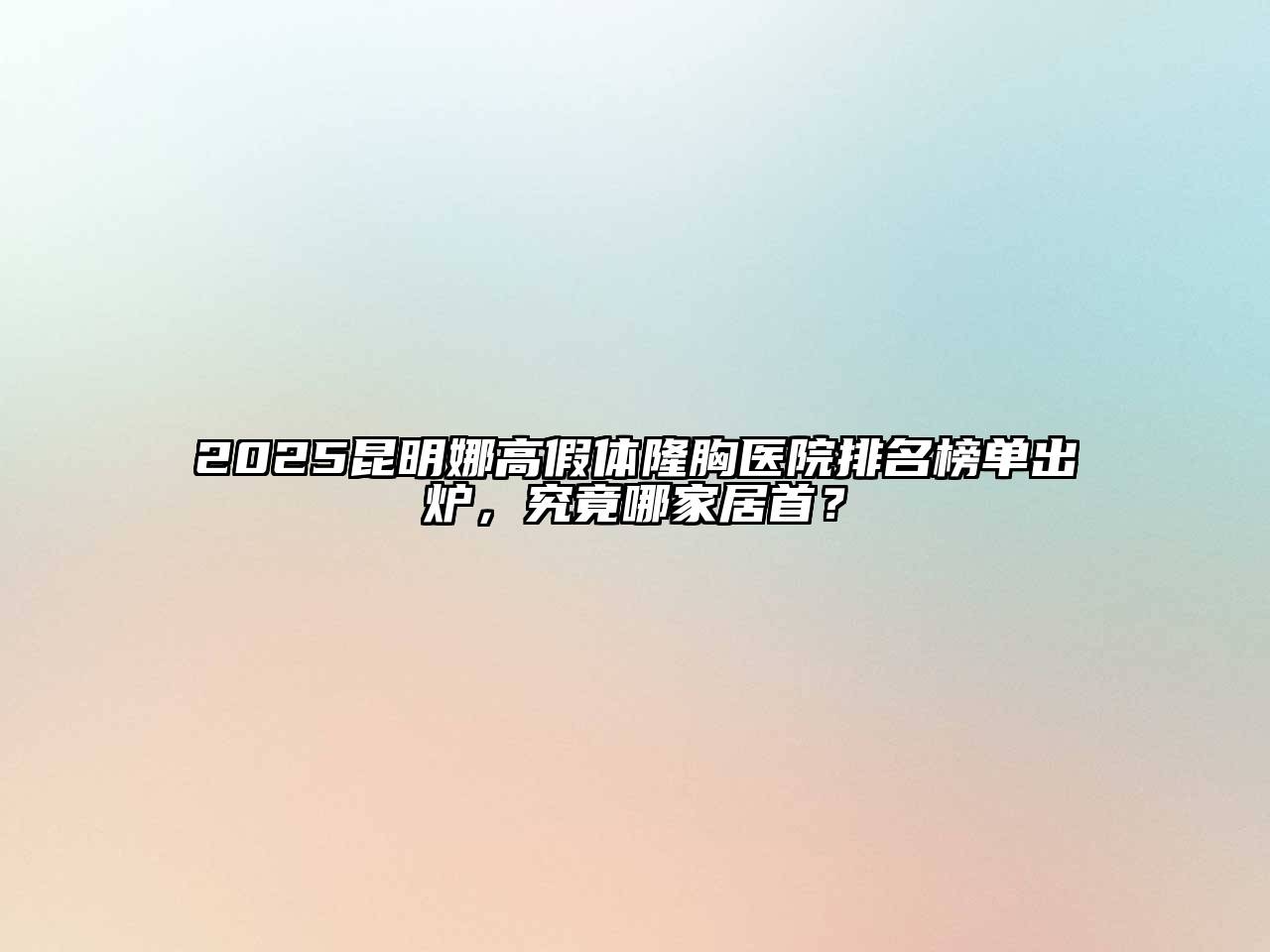 2025昆明娜高假体隆胸医院排名榜单出炉，究竟哪家居首？