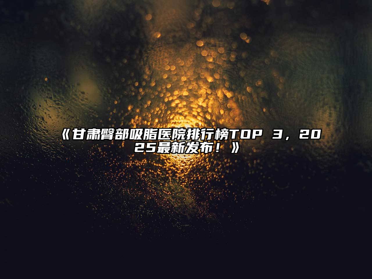 甘肃臀部吸脂医院排行榜TOP 3，2025最新发布！
