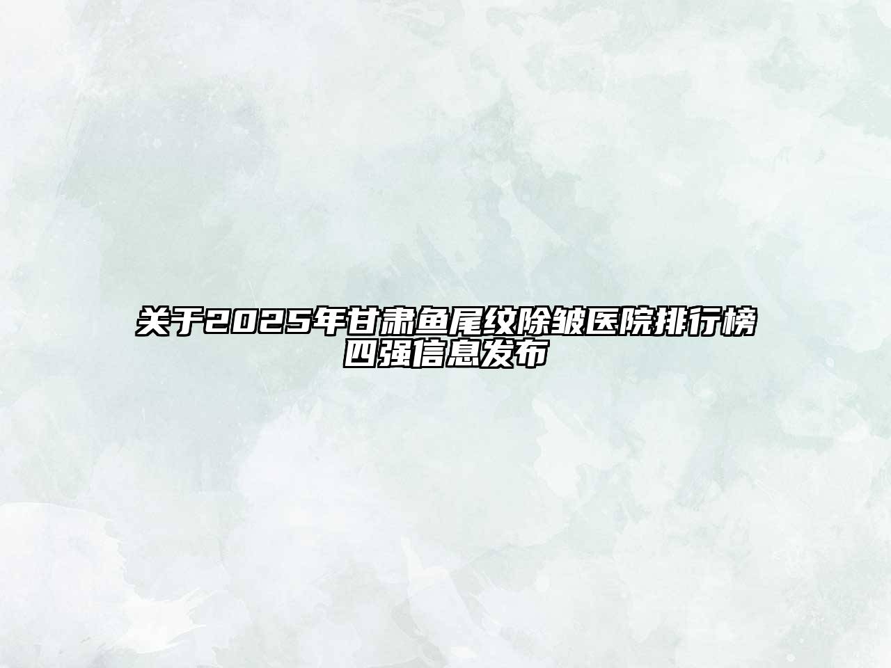 2025年甘肃鱼尾纹除皱医院排行榜四强信息发布