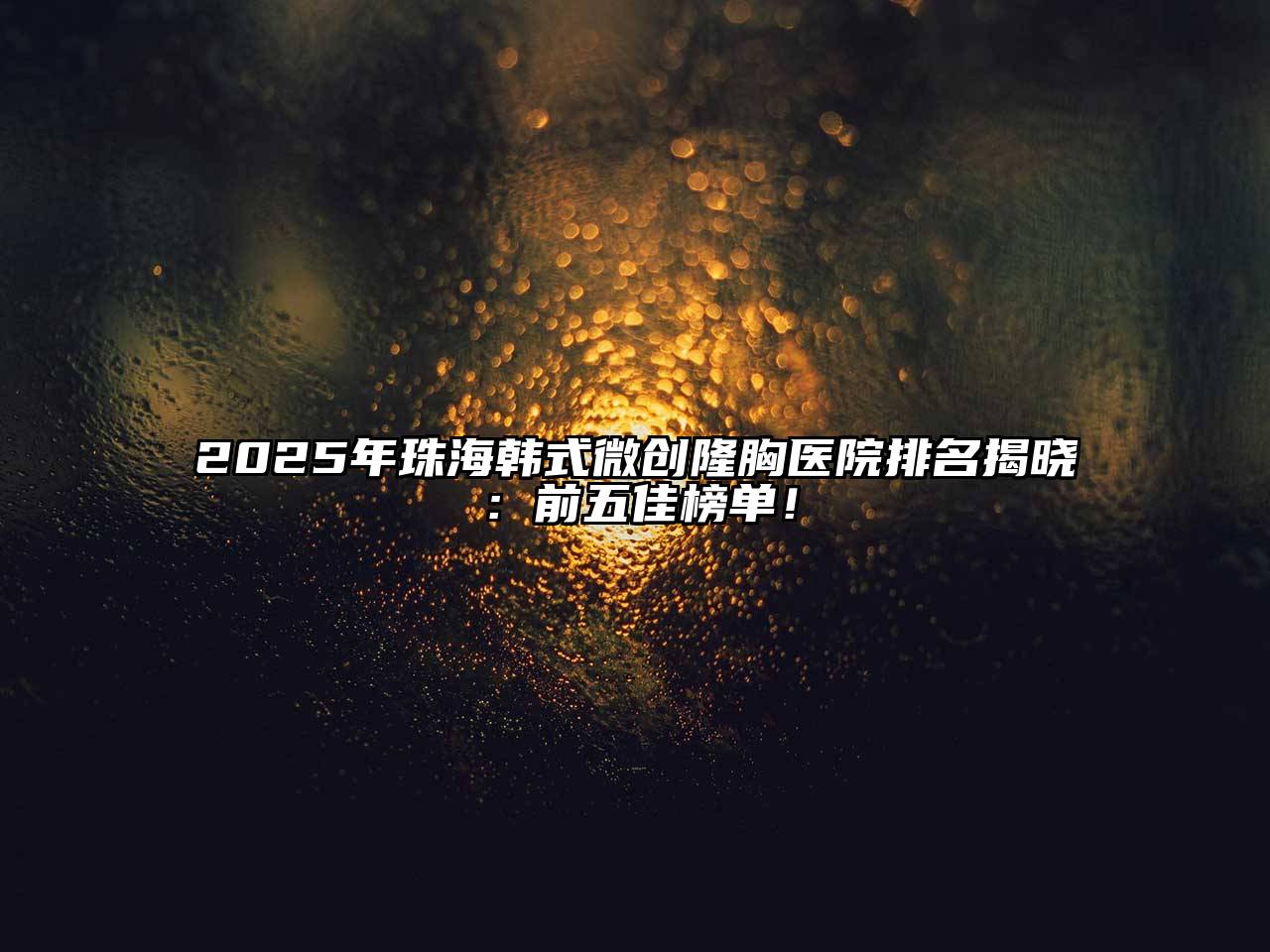 2025年珠海韩式微创隆胸医院排名揭晓：前五佳榜单！
