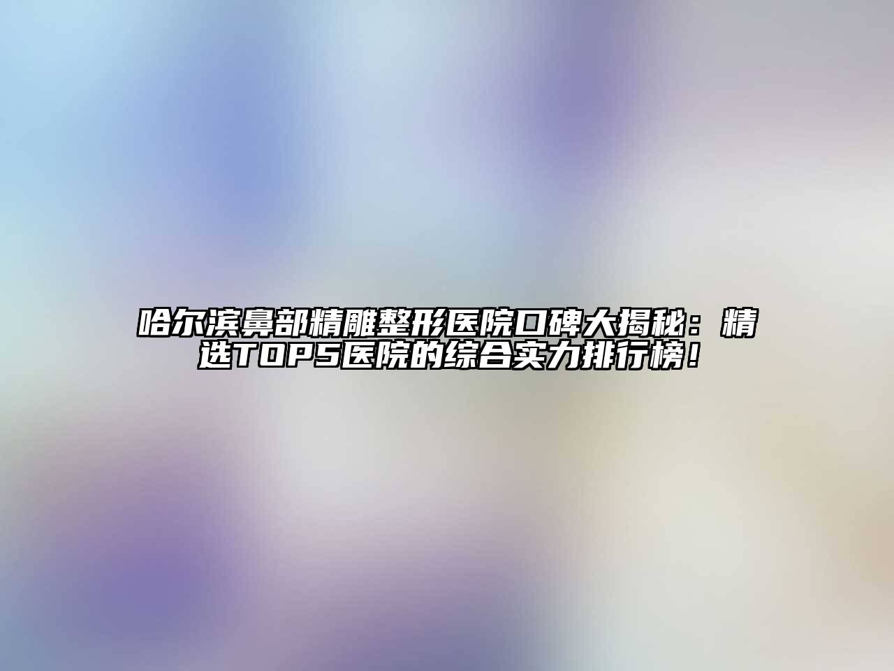 哈尔滨鼻部精雕整形医院口碑大揭秘：精选TOP5医院的综合实力排行榜！