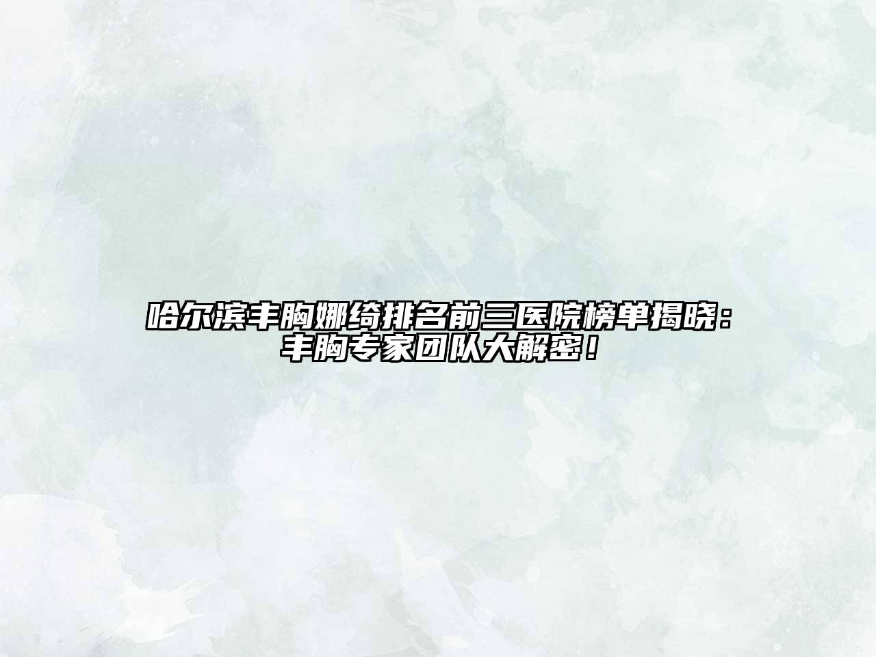 哈尔滨丰胸娜绮排名前三医院榜单揭晓：丰胸专家团队大解密！