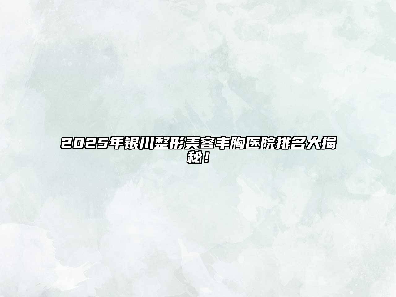 2025年银川整形美容丰胸医院排名大揭秘！