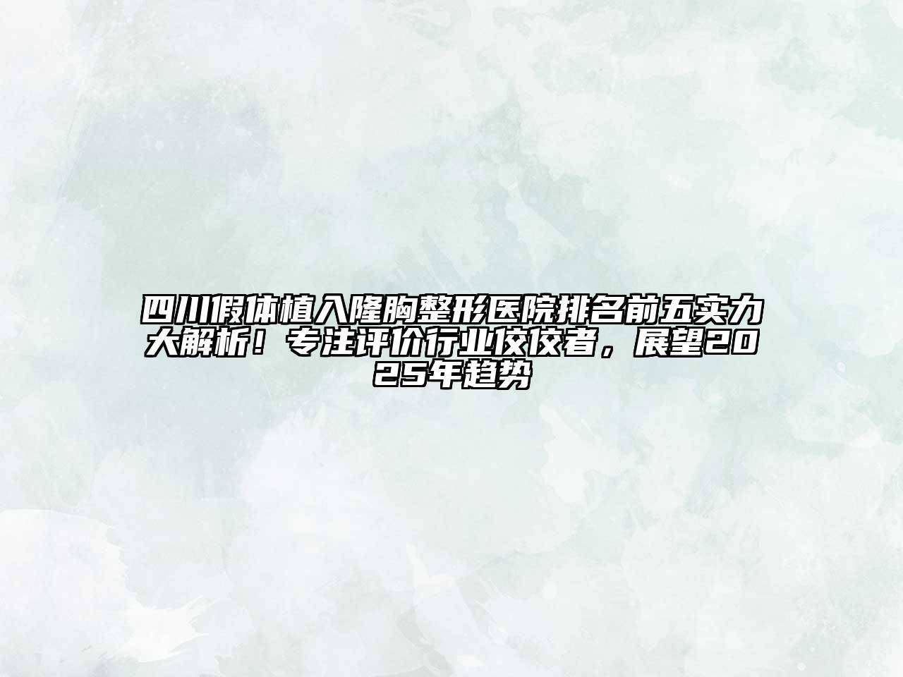四川假体植入隆胸整形医院排名前五实力大解析！专注评价行业佼佼者，展望2025年趋势