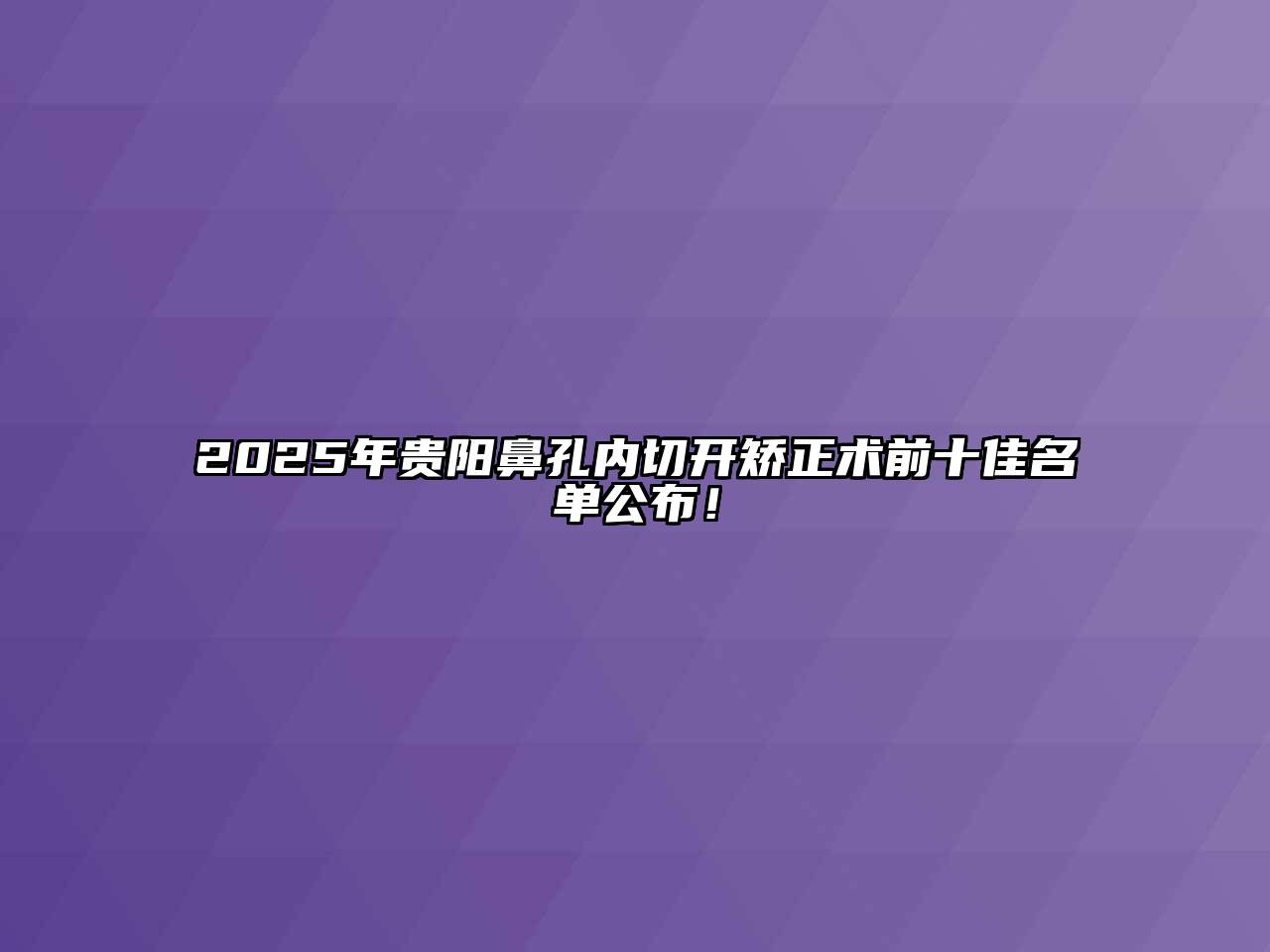 2025年贵阳鼻孔内切开矫正术前十佳名单公布！