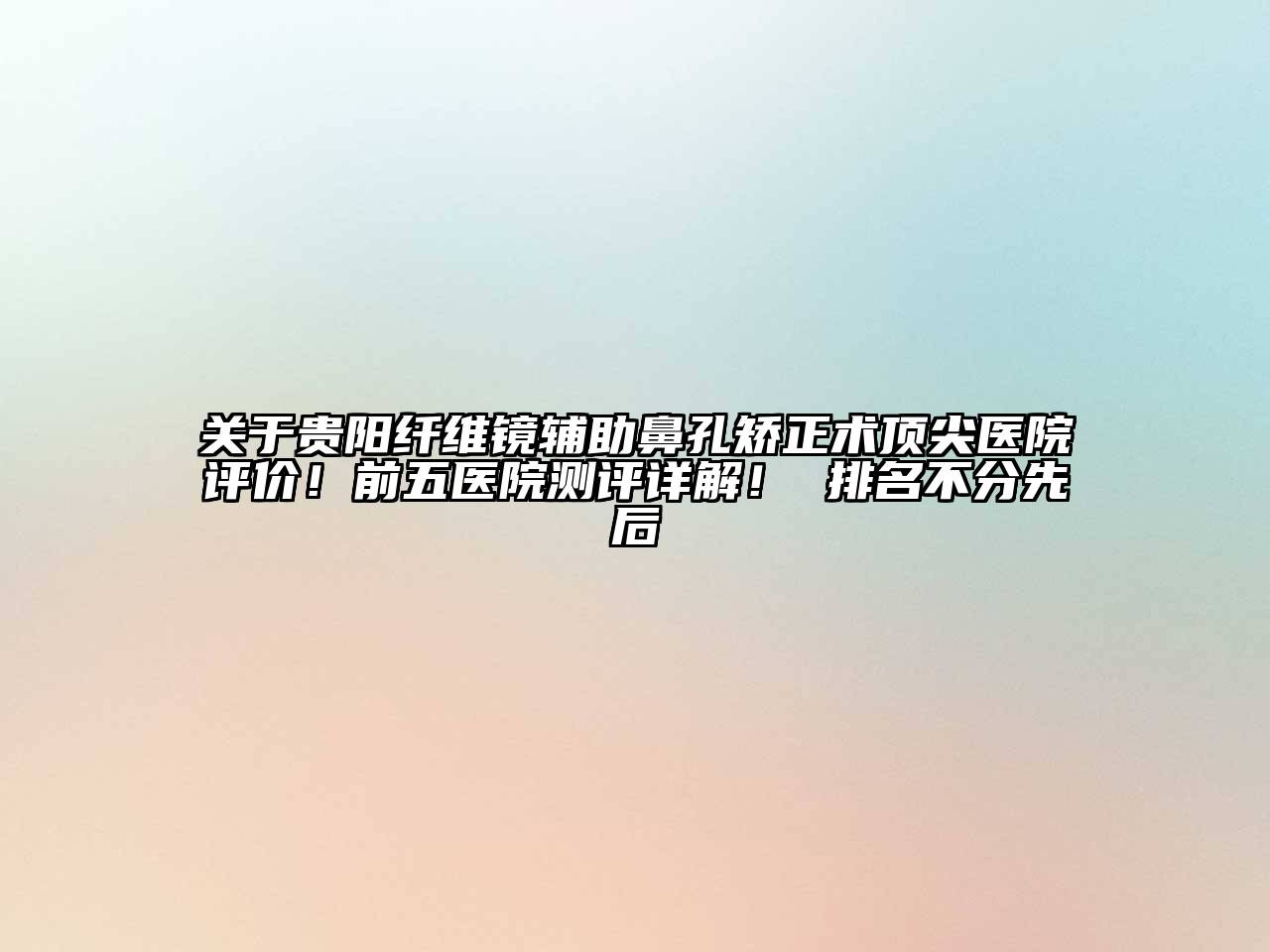 贵阳纤维镜辅助鼻孔矫正术顶尖医院评价！前五医院测评详解！ 排名不分先后