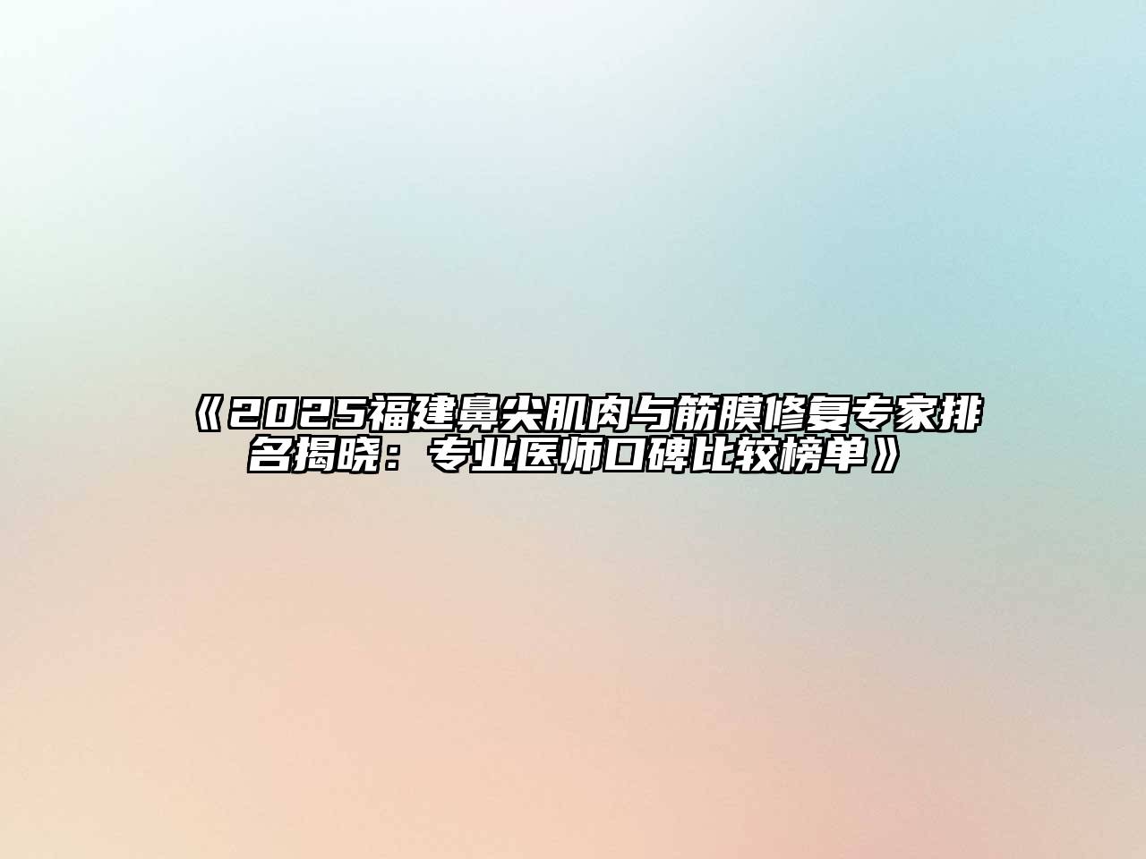 2025福建鼻尖肌肉与筋膜修复专家排名揭晓：专业医师口碑比较榜单