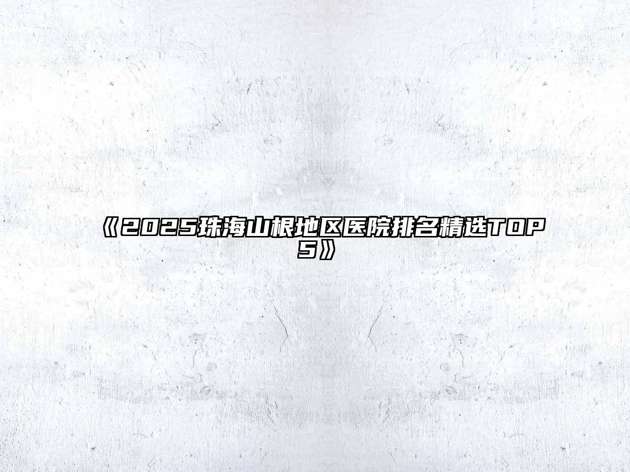 2025珠海山根地区医院排名精选TOP5