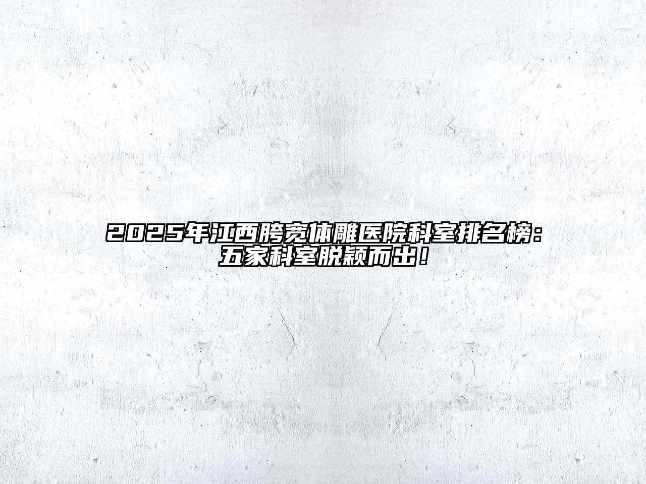 2025年江西胯宽体雕医院科室排名榜：五家科室脱颖而出！