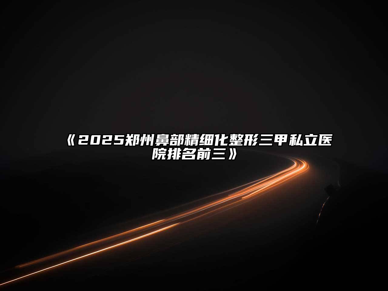 2025郑州鼻部精细化整形三甲私立医院排名前三