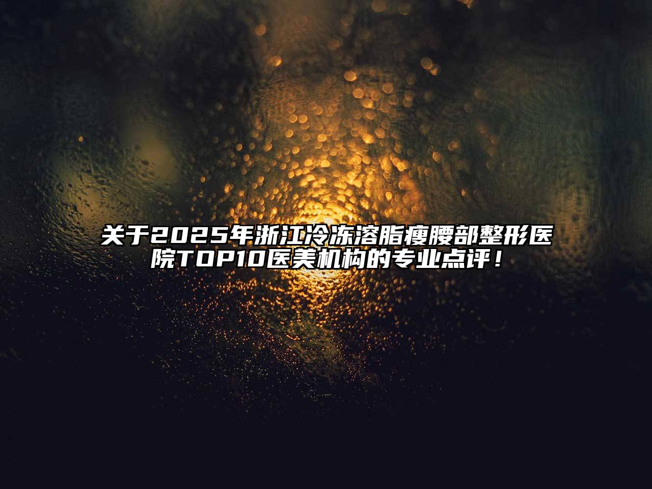 2025年浙江冷冻溶脂瘦腰部整形医院TOP10医美机构的专业点评！