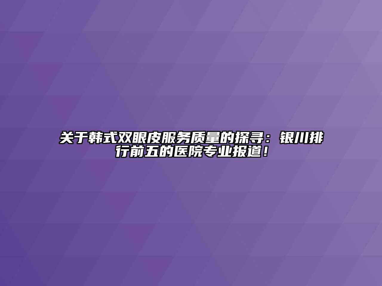 韩式双眼皮服务质量的探寻：银川排行前五的医院专业报道！