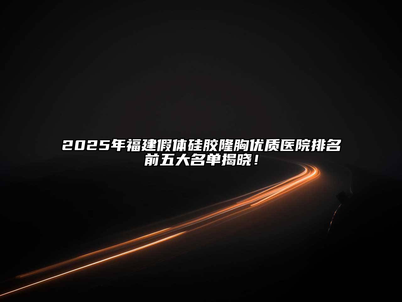 2025年福建假体硅胶隆胸优质医院排名前五大名单揭晓！