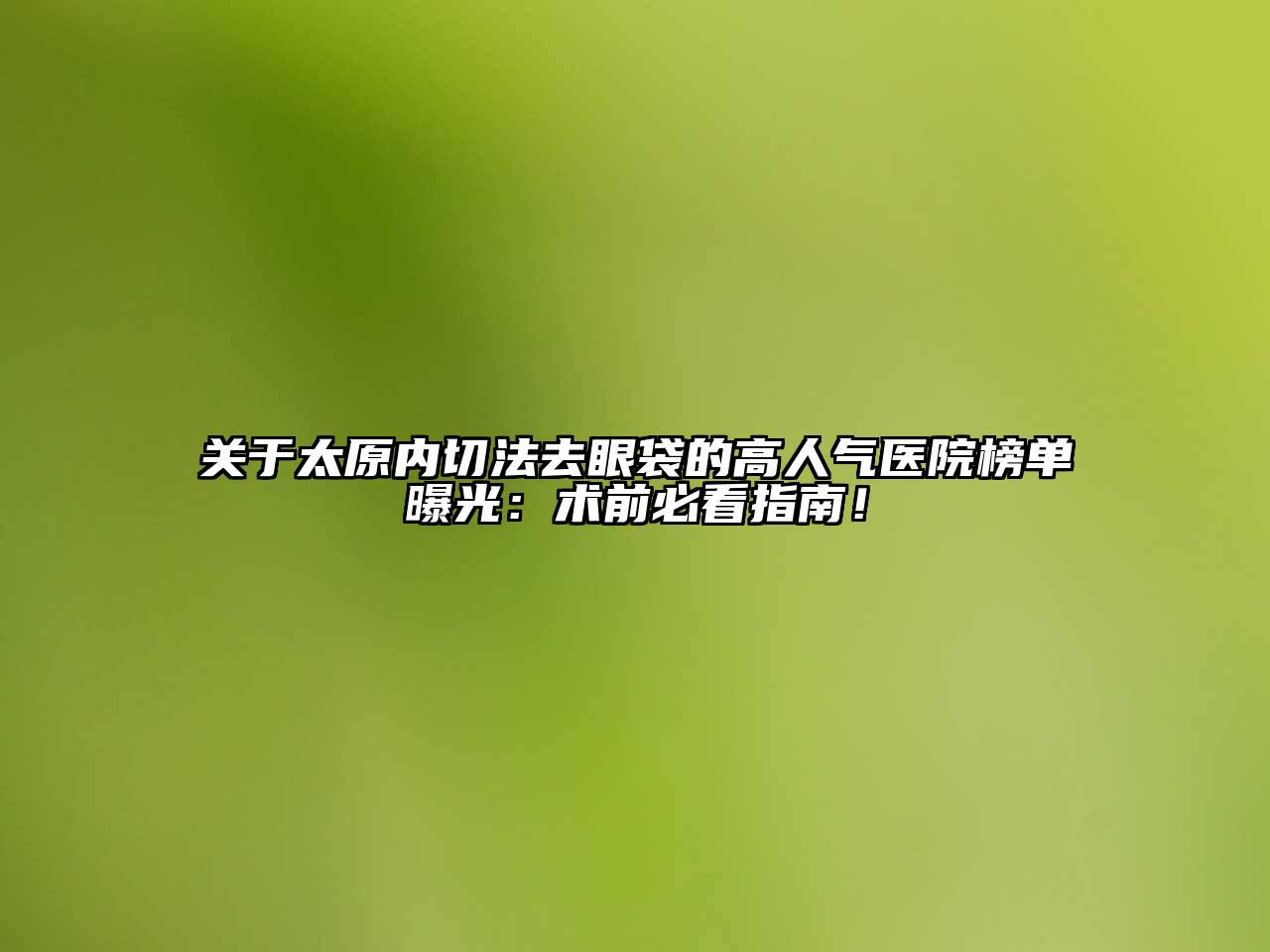 太原内切法去眼袋的高人气医院榜单曝光：术前必看指南！