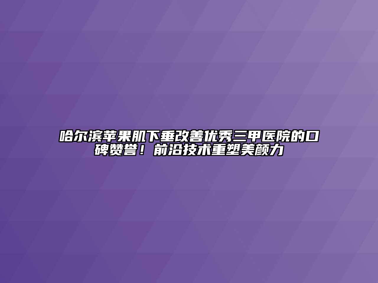 哈尔滨苹果肌下垂改善优秀三甲医院的口碑赞誉！前沿技术重塑美颜力