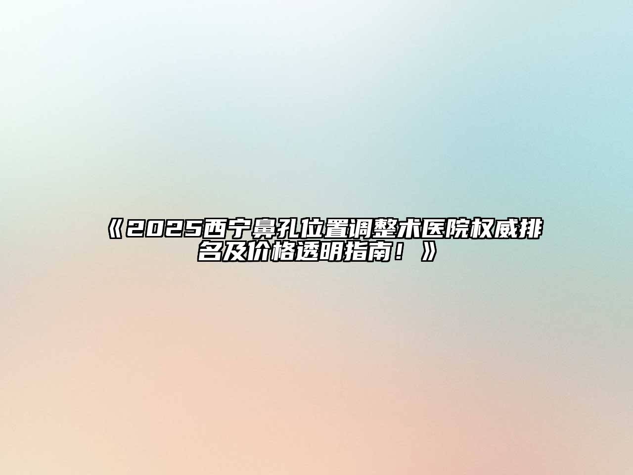2025西宁鼻孔位置调整术医院权威排名及价格透明指南！