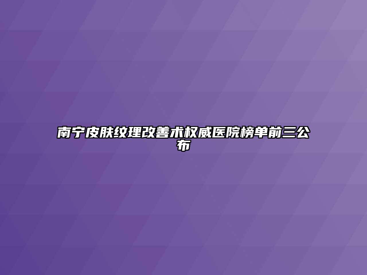 南宁皮肤纹理改善术权威医院榜单前三公布