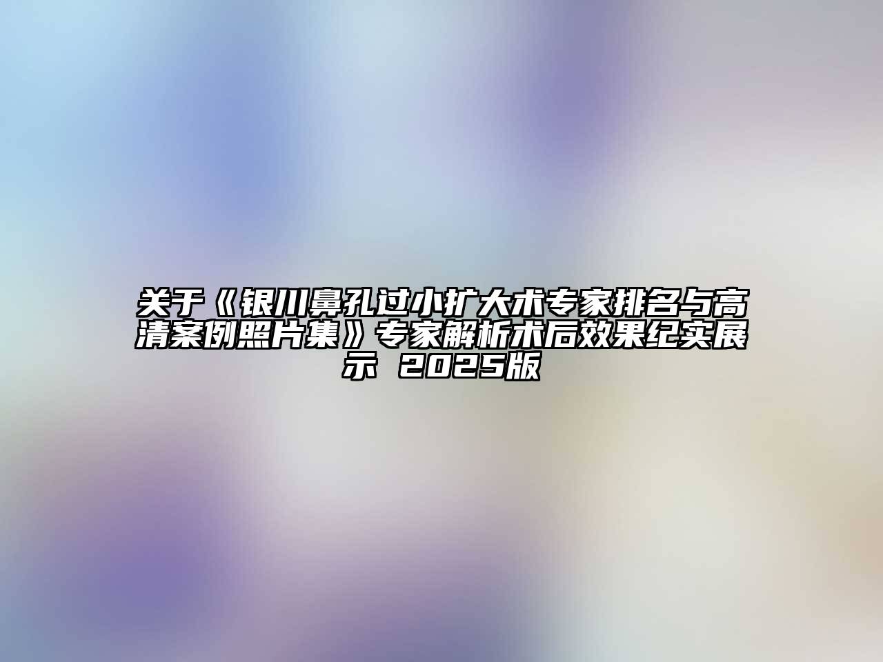 银川鼻孔过小扩大术专家排名与高清案例照片集专家解析术后效果纪实展示 2025版