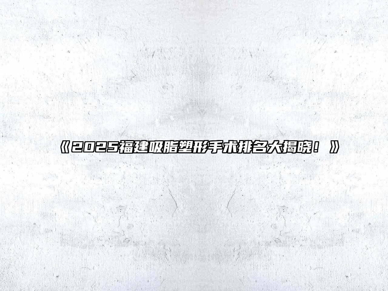 2025福建吸脂塑形手术排名大揭晓！