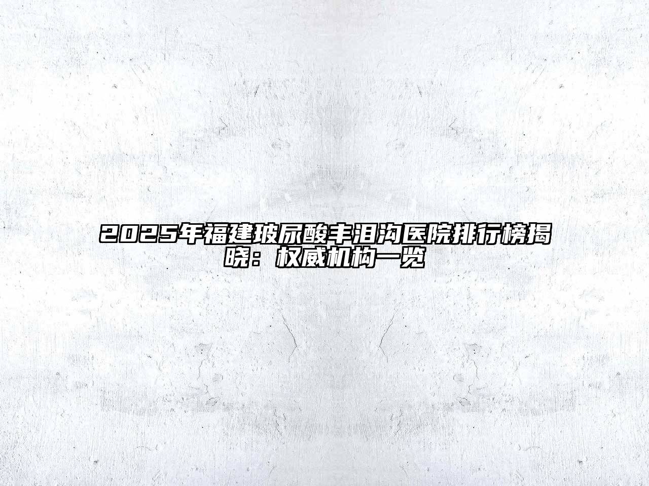 2025年福建玻尿酸丰泪沟医院排行榜揭晓：权威机构一览