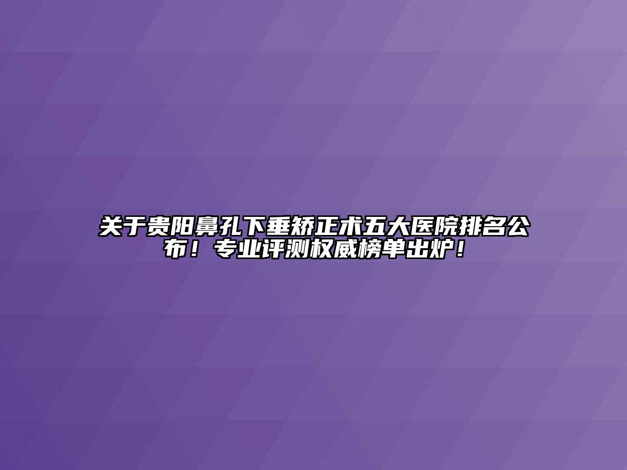 贵阳鼻孔下垂矫正术五大医院排名公布！专业评测权威榜单出炉！