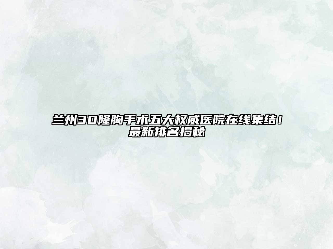 兰州3D隆胸手术五大权威医院在线集结！最新排名揭秘