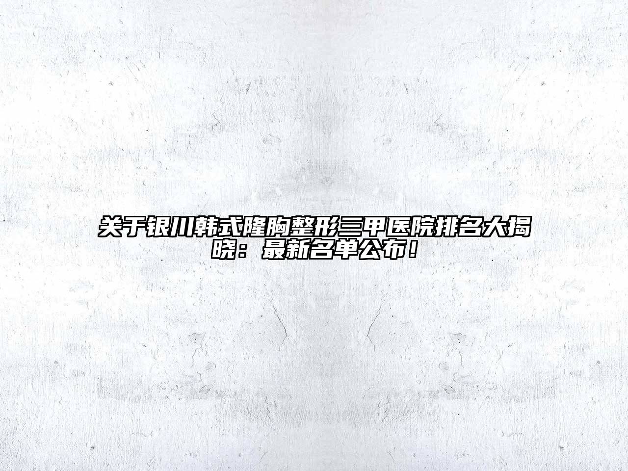银川韩式隆胸整形三甲医院排名大揭晓：最新名单公布！